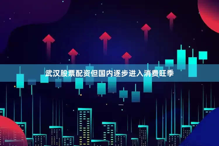 武汉股票配资但国内逐步进入消费旺季