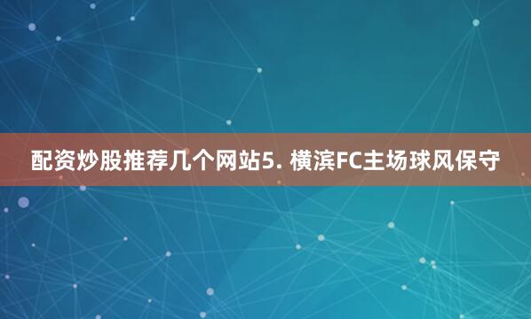 配资炒股推荐几个网站　　5. 横滨FC主场球风保守