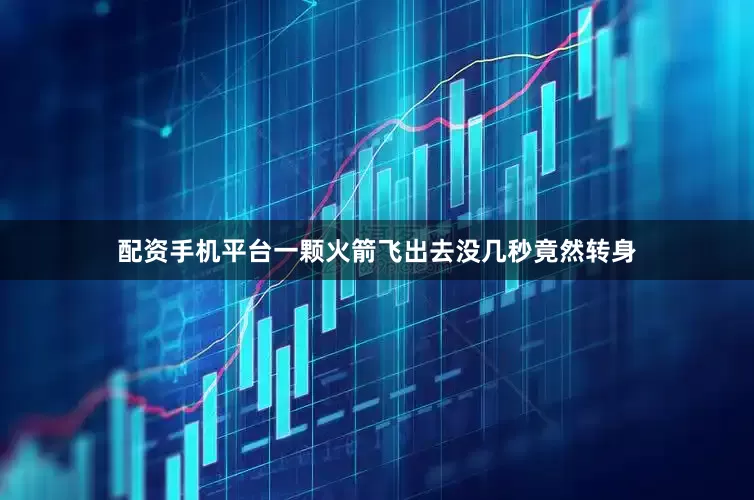 配资手机平台一颗火箭飞出去没几秒竟然转身