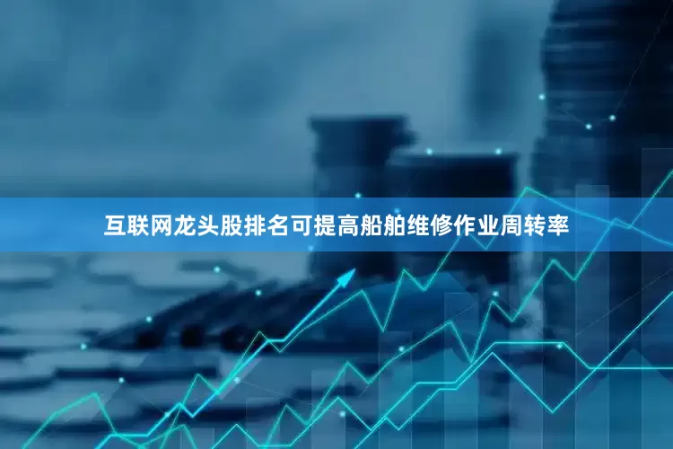 互联网龙头股排名可提高船舶维修作业周转率