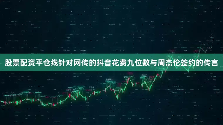 股票配资平仓线　　针对网传的抖音花费九位数与周杰伦签约的传言
