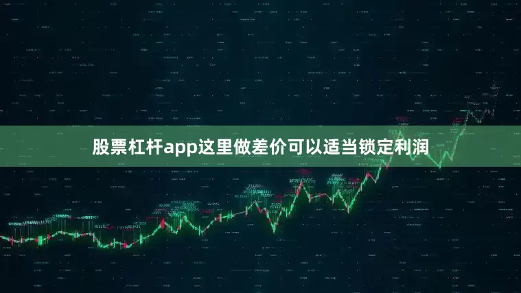 股票杠杆app这里做差价可以适当锁定利润