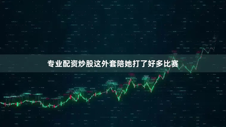专业配资炒股这外套陪她打了好多比赛