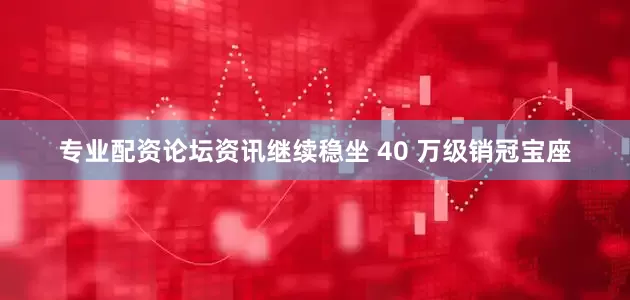 专业配资论坛资讯继续稳坐 40 万级销冠宝座