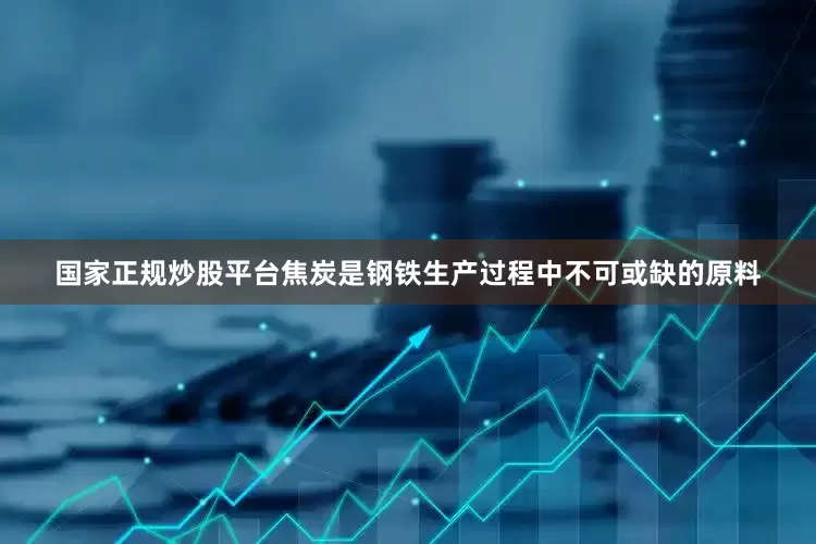 国家正规炒股平台焦炭是钢铁生产过程中不可或缺的原料