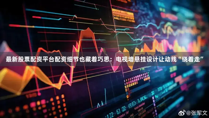 最新股票配资平台配资细节也藏着巧思：电视墙悬挂设计让动线“绕着走”