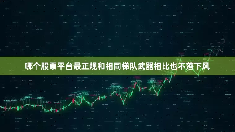 哪个股票平台最正规和相同梯队武器相比也不落下风