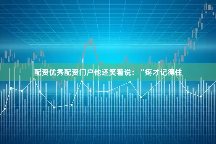 配资优秀配资门户他还笑着说：“疼才记得住